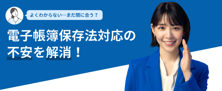 電子帳簿保存法対応の不安を解消！